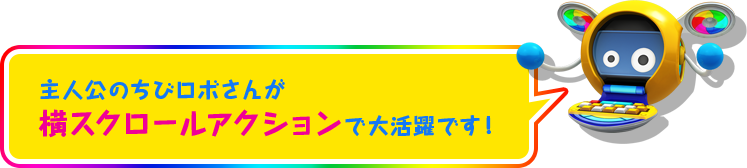 主人公のちびロボさんが横スクロールアクションで大活躍です！