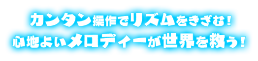 カンタン操作でリズムをきざむ！心地よいメロディーが世界を救う！