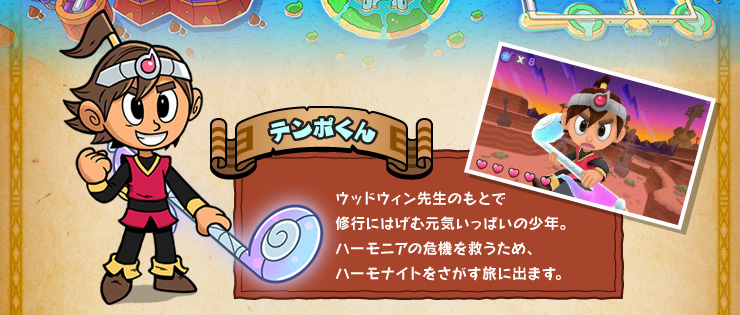 テンポくん ウッドウィン先生のもとで修行にはげむ元気いっぱいの少年。ハーモニアの危機を救うため、ハーモナイトをさがす旅に出ます。