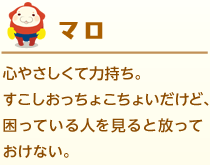心やさしくて力持ち。すこしおっちょこちょいだけど、困っている人を見ると放っておけない。