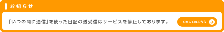 お知らせ「いつの間に通信」を使った日記の送受信はサービスを停止しております。くわしくはこちら