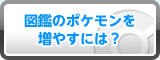 図鑑のポケモンを増やすには？