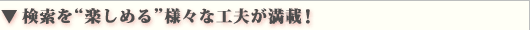 ▼ 検索をより“楽しめる”様々な工夫が満載!