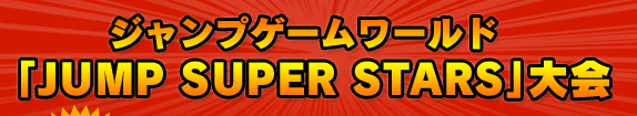 ジャンプゲームワールド「JUMP SUPER STARS」大会