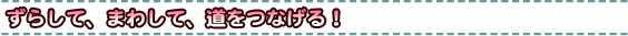 ずらして、まわして、道をつなげる!
