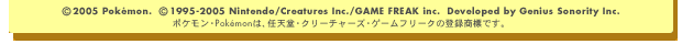 (C) 2005 Pokeon.@(C) 1995-2005 Nintendo / Creatures Inc. / GAME FREAK inc.@Developed by Genius Sonority Inc.@|PEPokemońACVEN[`[YEQ[t[N̓o^WłB