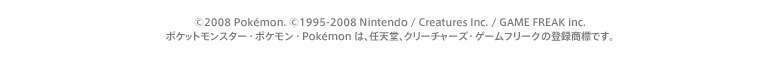 ©2008 Pokemon. ©1995-2008 Nintendo / Creatures Inc. / GAME FREAK inc. |PbgX^[E|PEPokemońACVAN[`[YEQ[t[N̓o^WłB