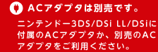 ニンテンドー3DS/DSi LL/DSiに付属のACアダプタか、別売のACアダプタをご利用ください。