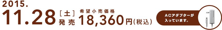 2015.11.28[土]発売 希望小売価格18,360円（税込）ACアダプターが入っています。