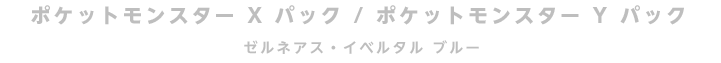 ポケットモンスター X パック / ポケットモンスター Y パック ゼルネアス・イベルタル ブルー