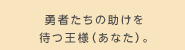 勇者たちの助けを待つ王様（あなた）。