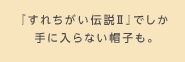 敵『すれちがい伝説II』でしか手に入らない帽子も。