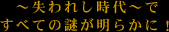 〜失われし時代〜ですべての謎が明らかに!