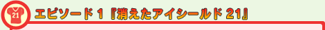 エピソード1『消えたアイシールド21』