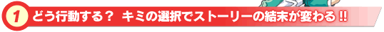 どう行動する? キミの選択でストーリーの結末が変わる!!