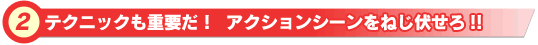 テクニックも重要だ! アクションシーンをねじ伏せろ!!