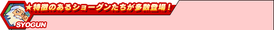 ★特徴のあるショーグンたちが多数登場!