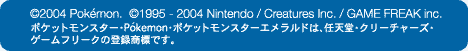 (c)2004 PokemonDij1995-2004 Nintendo/Creatures Inc./GAME FREAK inc.|PbgX^[Epokemon|PbgX^[ Gh́ACVEN[`[YEQ[t[N̓o^WłB