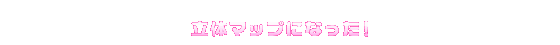 立体マップになった!