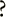 ?