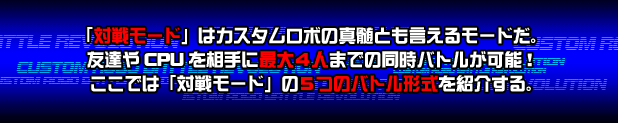 「対戦モード」はカスタムロボの真髄とも言えるモードだ。友達やCPUを相手に最大4人までの同時バトルが可能!ここでは「対戦モード」の5つのバトル形式を紹介する。