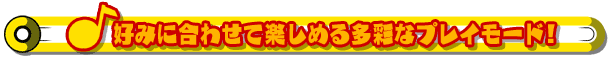 好みに合わせて楽しめる多彩なプレイモード!