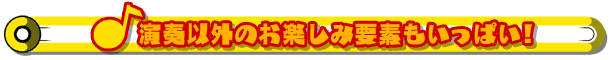 演奏以外のお楽しみ要素もいっぱい!